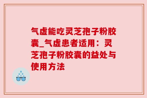 气虚能吃灵芝孢子粉胶囊_气虚患者适用：灵芝孢子粉胶囊的益处与使用方法