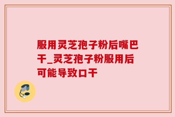 服用灵芝孢子粉后嘴巴干_灵芝孢子粉服用后可能导致口干