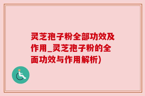 灵芝孢子粉全部功效及作用_灵芝孢子粉的全面功效与作用解析)