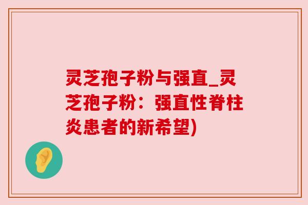 灵芝孢子粉与强直_灵芝孢子粉：强直性脊柱炎患者的新希望)