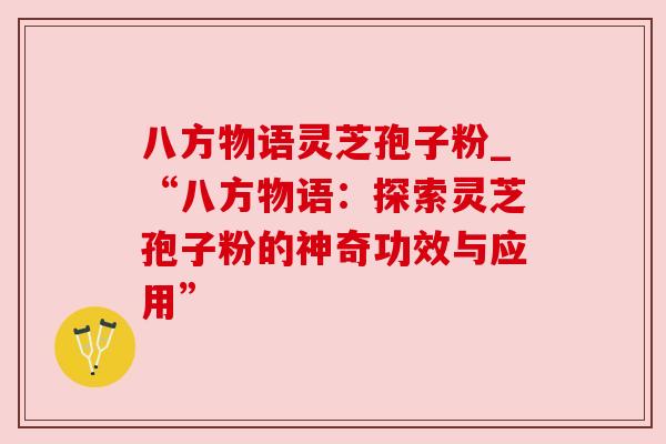 八方物语灵芝孢子粉_“八方物语:探索灵芝孢子粉的神奇功效与应用” 八方物语灵芝孢子粉_“八方物语:探索灵芝孢子粉的神奇功效与应用”