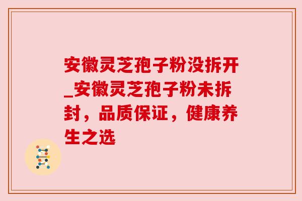 安徽灵芝孢子粉没拆开_安徽灵芝孢子粉未拆封，品质保证，健康养生之选