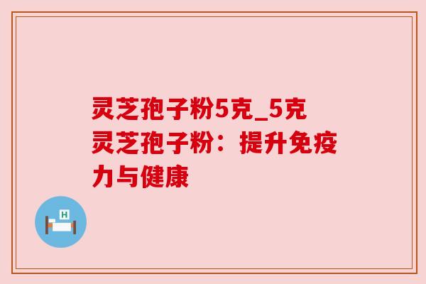 灵芝孢子粉5克_5克灵芝孢子粉:提升免疫力与健康 灵芝孢子粉5克_5克灵芝孢子粉:提升免疫力与健康