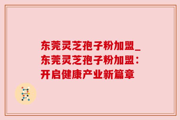 东莞灵芝孢子粉加盟_东莞灵芝孢子粉加盟：开启健康产业新篇章