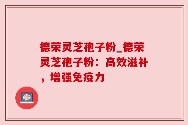 德荣灵芝孢子粉_德荣灵芝孢子粉：高效滋补，增强免疫力