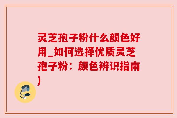 灵芝孢子粉什么颜色好用_如何选择优质灵芝孢子粉:颜色辨识指南) 灵芝孢子粉什么颜色好用_如何选择优质灵芝孢子粉:颜色辨识指南)