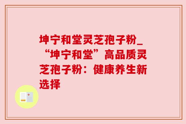 坤宁和堂灵芝孢子粉_“坤宁和堂”高品质灵芝孢子粉:健康养生新选择 坤宁和堂灵芝孢子粉_“坤宁和堂”高品质灵芝孢子粉:健康养生新选择