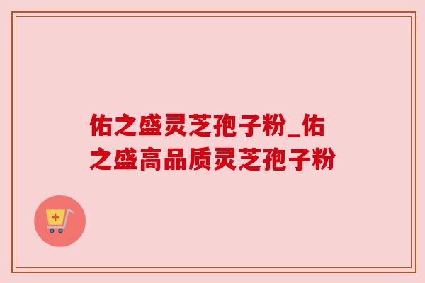 佑之盛灵芝孢子粉_佑之盛高品质灵芝孢子粉