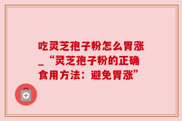 吃灵芝孢子粉怎么胃涨_“灵芝孢子粉的正确食用方法：避免胃涨”