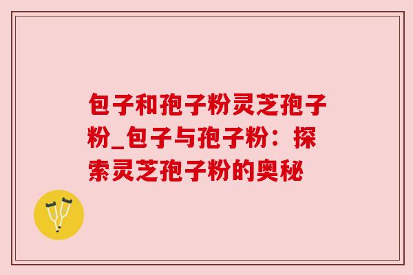 包子和孢子粉灵芝孢子粉_包子与孢子粉：探索灵芝孢子粉的奥秘