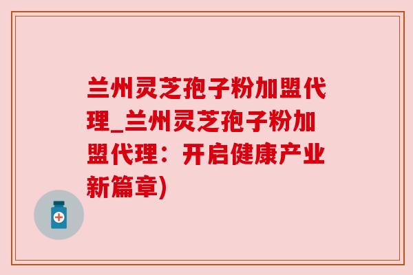 兰州灵芝孢子粉加盟代理_兰州灵芝孢子粉加盟代理：开启健康产业新篇章)