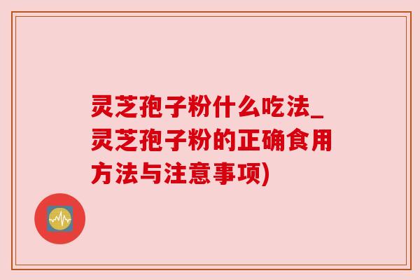灵芝孢子粉什么吃法_灵芝孢子粉的正确食用方法与注意事项)