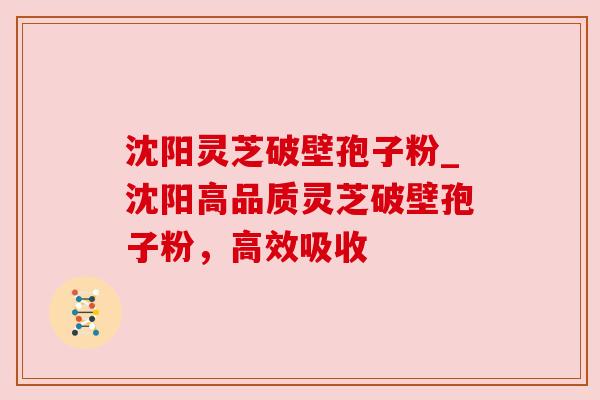沈阳灵芝破壁孢子粉_沈阳高品质灵芝破壁孢子粉，高效吸收