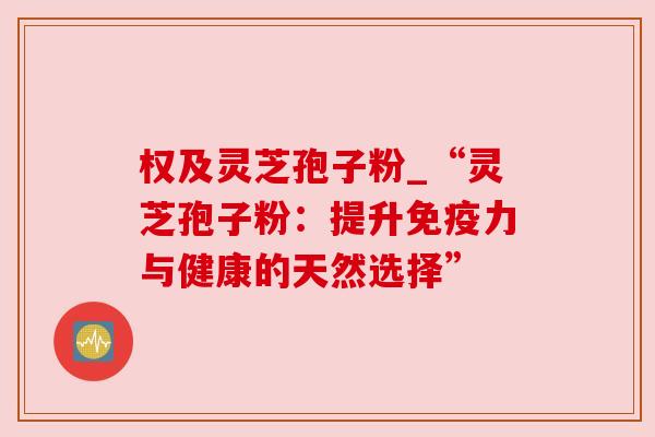 权及灵芝孢子粉_“灵芝孢子粉：提升免疫力与健康的天然选择”