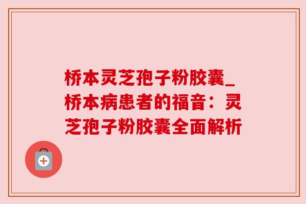 桥本灵芝孢子粉胶囊_桥本病患者的福音：灵芝孢子粉胶囊全面解析