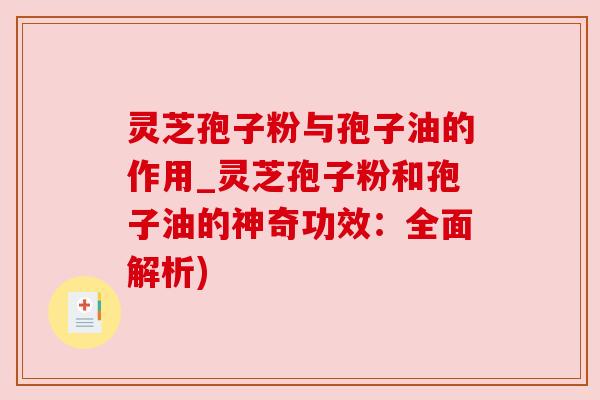 灵芝孢子粉与孢子油的作用_灵芝孢子粉和孢子油的神奇功效：全面解析)
