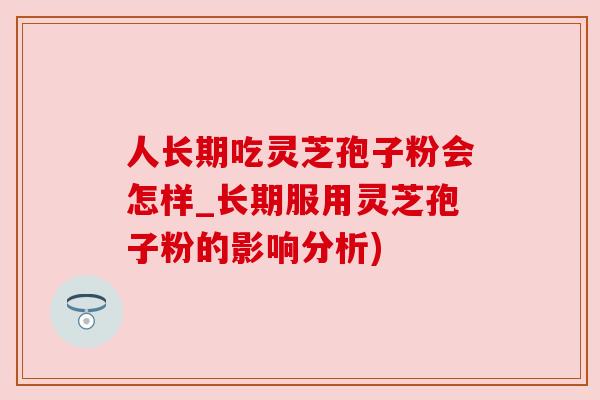 人长期吃灵芝孢子粉会怎样_长期服用灵芝孢子粉的影响分析)