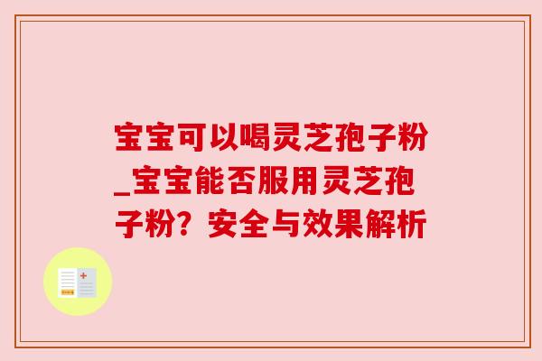 宝宝可以喝灵芝孢子粉_宝宝能否服用灵芝孢子粉?安全与效果解析 宝宝可以喝灵芝孢子粉_宝宝能否服用灵芝孢子粉?安全与效果解析