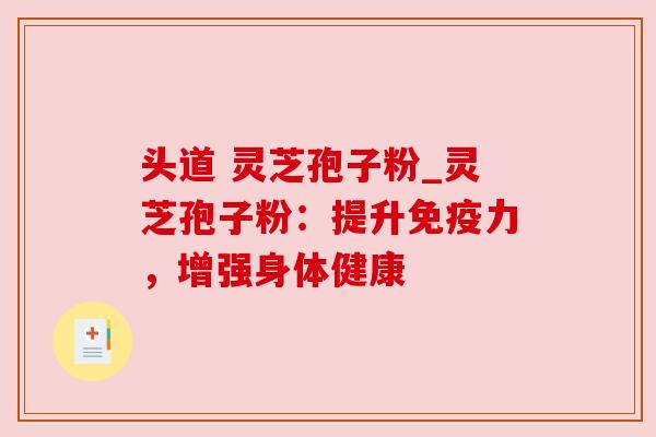 头道 灵芝孢子粉_灵芝孢子粉：提升免疫力，增强身体健康