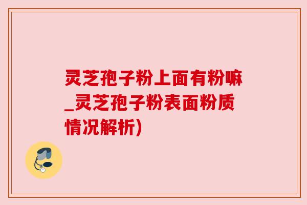 灵芝孢子粉上面有粉嘛_灵芝孢子粉表面粉质情况解析) 灵芝孢子粉上面有粉嘛_灵芝孢子粉表面粉质情况解析)
