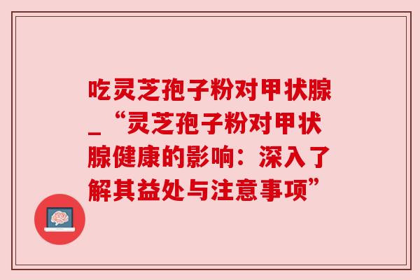 吃灵芝孢子粉对_“灵芝孢子粉对健康的影响:深入了解其益处与注意事项” 吃灵芝孢子粉对_“灵芝孢子粉对健康的影响:深入了解其益处与注意事项”