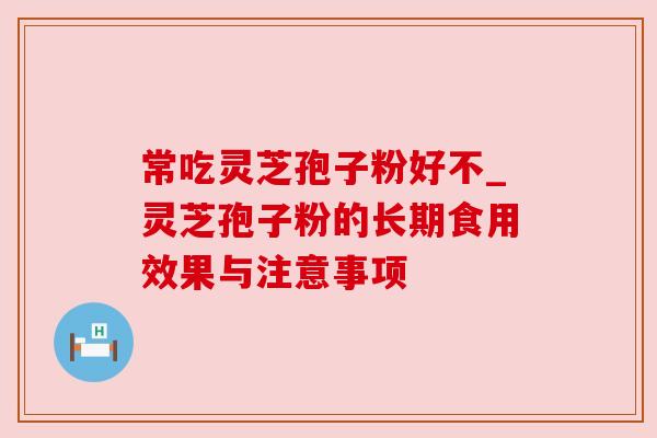 常吃灵芝孢子粉好不_灵芝孢子粉的长期食用效果与注意事项