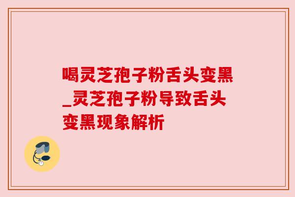 喝灵芝孢子粉舌头变黑_灵芝孢子粉导致舌头变黑现象解析 喝灵芝孢子粉舌头变黑_灵芝孢子粉导致舌头变黑现象解析