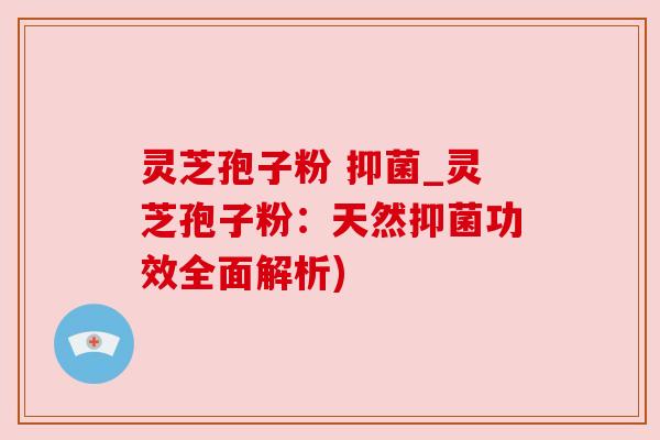 灵芝孢子粉 抑菌_灵芝孢子粉：天然抑菌功效全面解析)