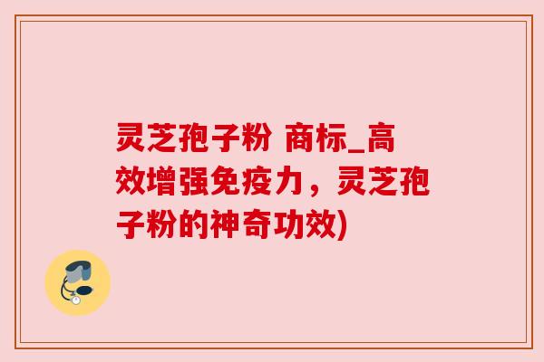 灵芝孢子粉 商标_高效增强免疫力，灵芝孢子粉的神奇功效)
