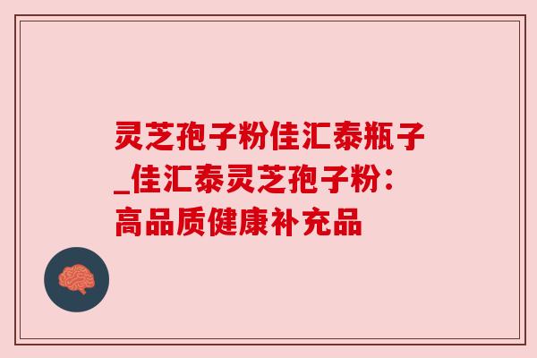 灵芝孢子粉佳汇泰瓶子_佳汇泰灵芝孢子粉:高品质健康补充品 灵芝孢子粉佳汇泰瓶子_佳汇泰灵芝孢子粉:高品质健康补充品