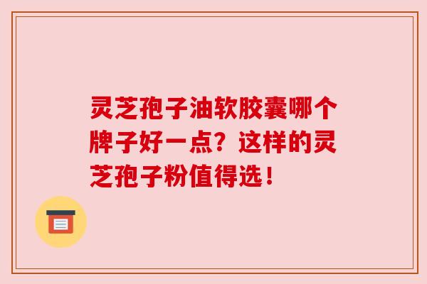 灵芝孢子油软胶囊哪个牌子好一点？这样的灵芝孢子粉值得选！