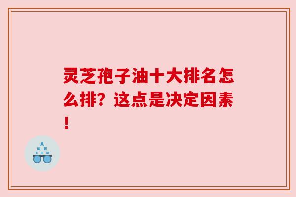 灵芝孢子油十大排名怎么排？这点是决定因素！