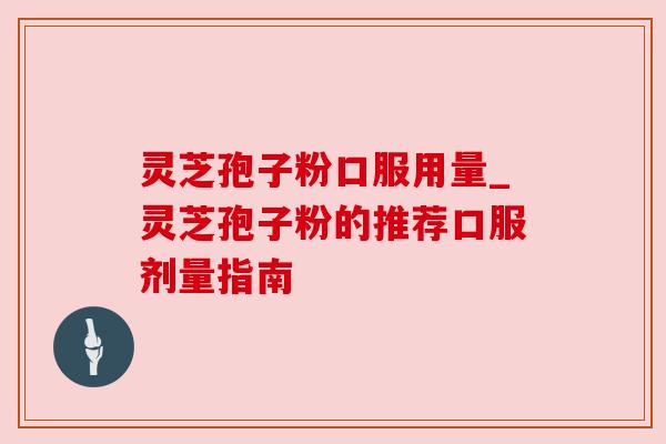灵芝孢子粉口服用量_灵芝孢子粉的推荐口服剂量指南