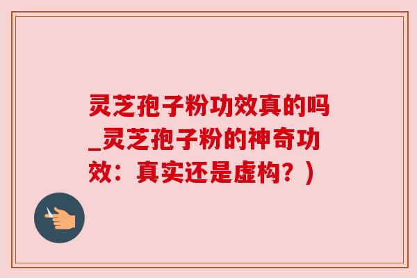 灵芝孢子粉功效真的吗_灵芝孢子粉的神奇功效：真实还是虚构？)