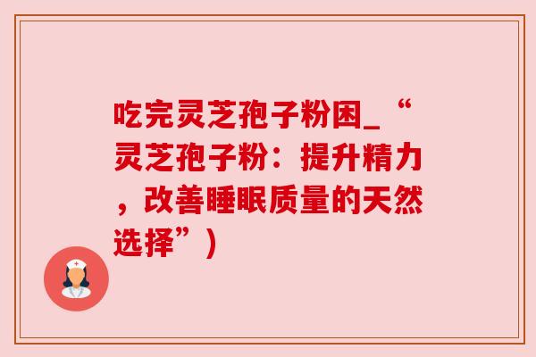 吃完灵芝孢子粉困_“灵芝孢子粉：提升精力，改善睡眠质量的天然选择”)