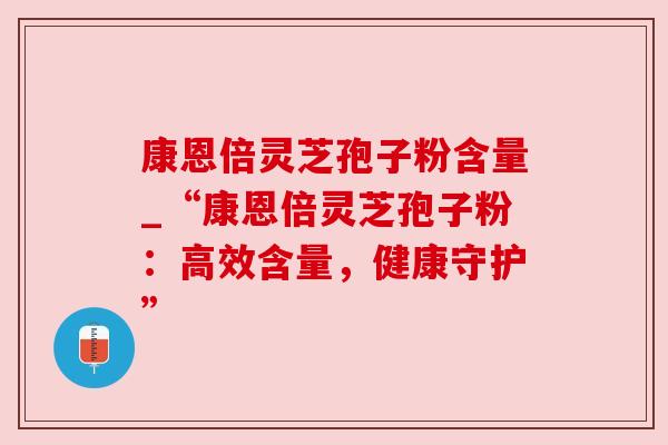 康恩倍灵芝孢子粉含量_“康恩倍灵芝孢子粉:高效含量,健康守护” 康恩倍灵芝孢子粉含量_“康恩倍灵芝孢子粉:高效含量,健康守护”