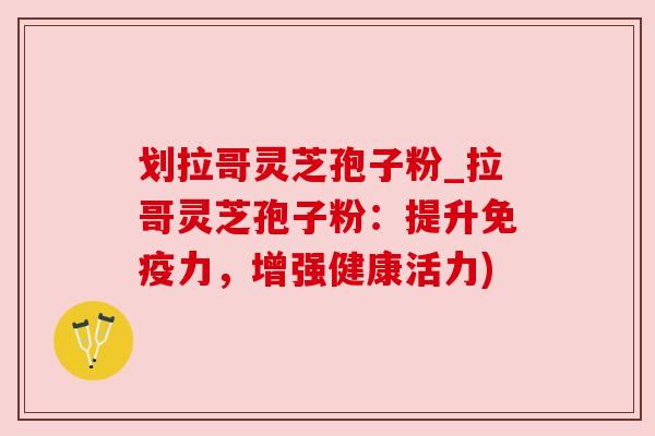 划拉哥灵芝孢子粉_拉哥灵芝孢子粉：提升免疫力，增强健康活力)