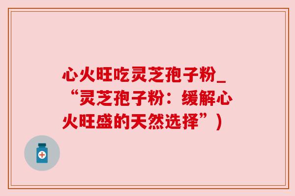 心火旺吃灵芝孢子粉_“灵芝孢子粉：缓解心火旺盛的天然选择”)