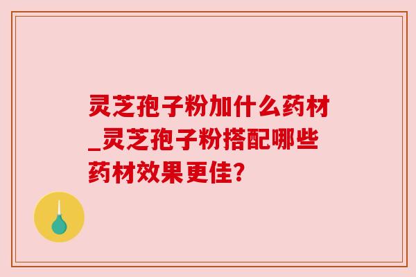 灵芝孢子粉加什么药材_灵芝孢子粉搭配哪些药材效果更佳? 灵芝孢子粉加什么药材_灵芝孢子粉搭配哪些药材效果更佳?