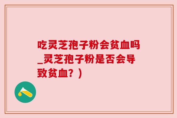 吃灵芝孢子粉会贫吗_灵芝孢子粉是否会导致贫?) 吃灵芝孢子粉会贫吗_灵芝孢子粉是否会导致贫?)