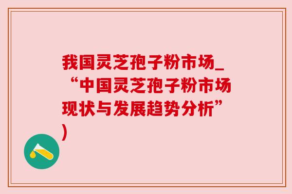 我国灵芝孢子粉市场_“中国灵芝孢子粉市场现状与发展趋势分析”)