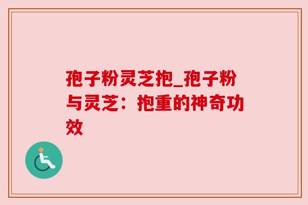 孢子粉灵芝抱_孢子粉与灵芝：抱重的神奇功效