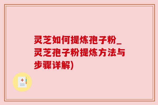 灵芝如何提炼孢子粉_灵芝孢子粉提炼方法与步骤详解)