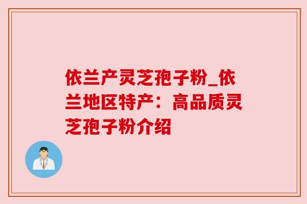 依兰产灵芝孢子粉_依兰地区特产:高品质灵芝孢子粉介绍 依兰产灵芝孢子粉_依兰地区特产:高品质灵芝孢子粉介绍