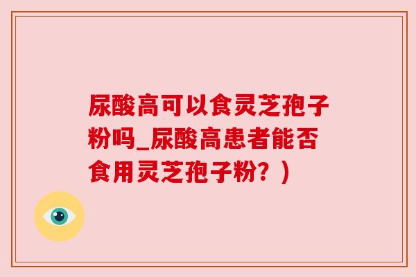 尿酸高可以食灵芝孢子粉吗_尿酸高患者能否食用灵芝孢子粉？)