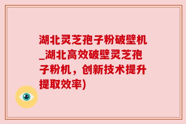 湖北灵芝孢子粉破壁机_湖北高效破壁灵芝孢子粉机，创新技术提升提取效率)
