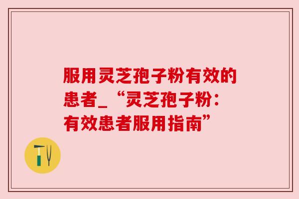 服用灵芝孢子粉有效的患者_“灵芝孢子粉：有效患者服用指南”