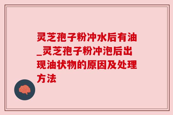 灵芝孢子粉冲水后有油_灵芝孢子粉冲泡后出现油状物的原因及处理方法 灵芝孢子粉冲水后有油_灵芝孢子粉冲泡后出现油状物的原因及处理方法
