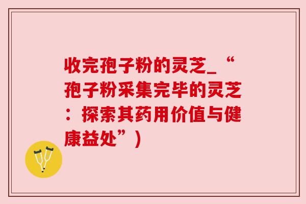 收完孢子粉的灵芝_“孢子粉采集完毕的灵芝:探索其药用价值与健康益处”) 收完孢子粉的灵芝_“孢子粉采集完毕的灵芝:探索其药用价值与健康益处”)