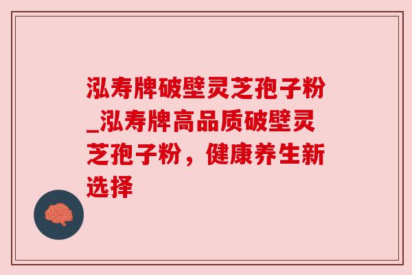 泓寿牌破壁灵芝孢子粉_泓寿牌高品质破壁灵芝孢子粉，健康养生新选择